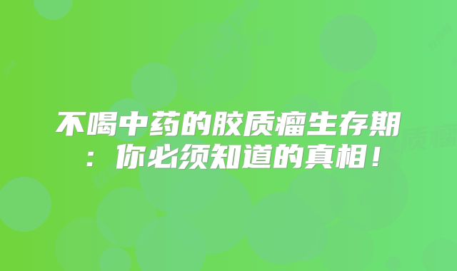 不喝中药的胶质瘤生存期：你必须知道的真相！