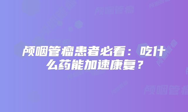 颅咽管瘤患者必看：吃什么药能加速康复？