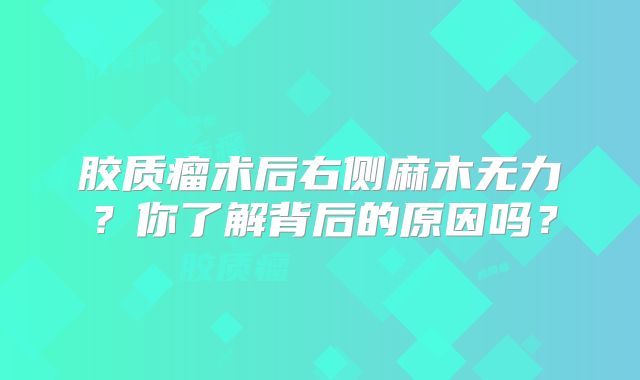 胶质瘤术后右侧麻木无力？你了解背后的原因吗？
