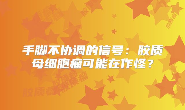 手脚不协调的信号：胶质母细胞瘤可能在作怪？