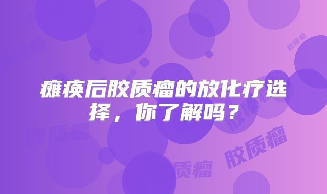 瘫痪后胶质瘤的放化疗选择，你了解吗？