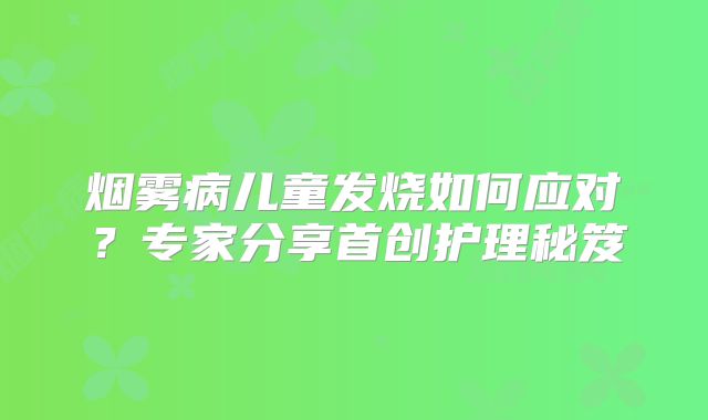 烟雾病儿童发烧如何应对？专家分享首创护理秘笈