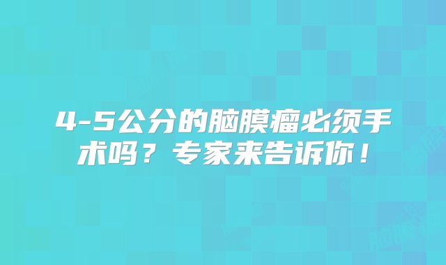 4-5公分的脑膜瘤必须手术吗？专家来告诉你！