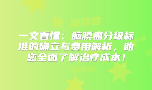一文看懂：脑膜瘤分级标准的确立与费用解析，助您全面了解治疗成本！
