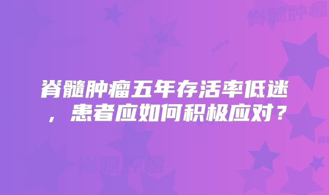 脊髓肿瘤五年存活率低迷，患者应如何积极应对？