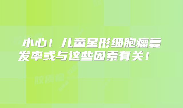 小心！儿童星形细胞瘤复发率或与这些因素有关！  