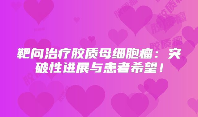 靶向治疗胶质母细胞瘤：突破性进展与患者希望！