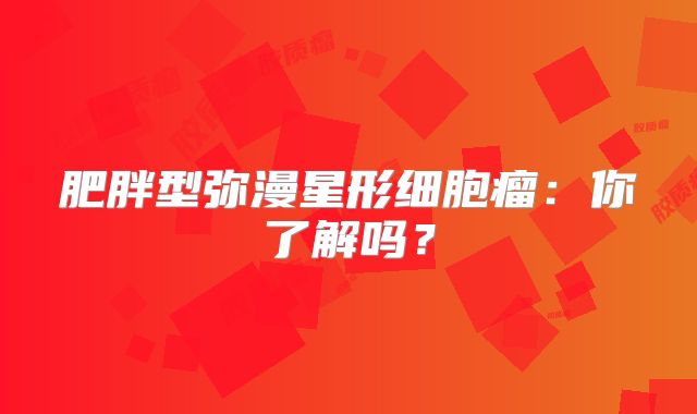 肥胖型弥漫星形细胞瘤：你了解吗？