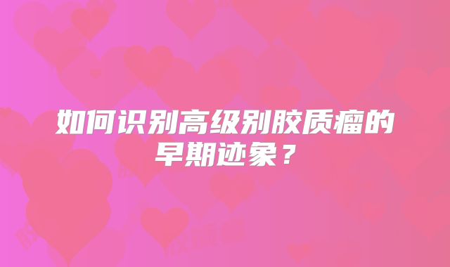 如何识别高级别胶质瘤的早期迹象？
