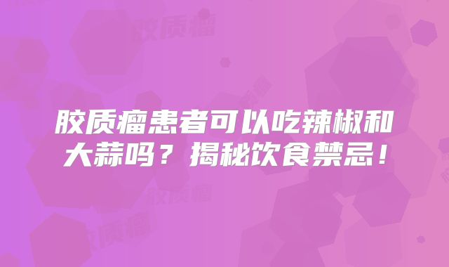 胶质瘤患者可以吃辣椒和大蒜吗？揭秘饮食禁忌！