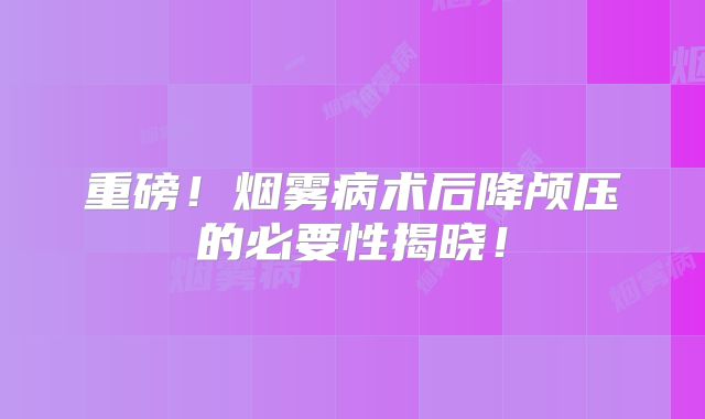重磅！烟雾病术后降颅压的必要性揭晓！
