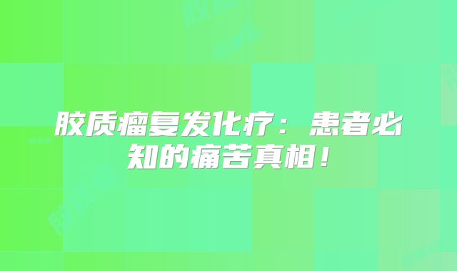 胶质瘤复发化疗：患者必知的痛苦真相！