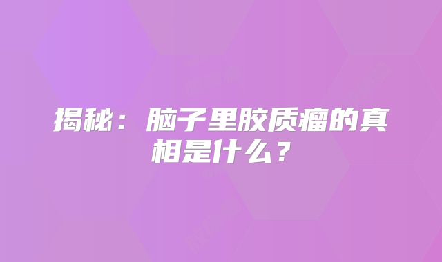 揭秘：脑子里胶质瘤的真相是什么？