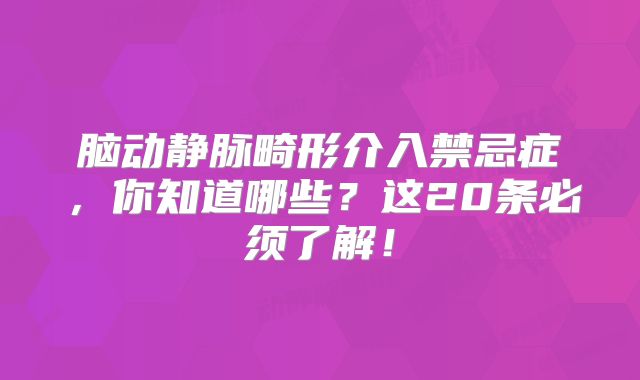 脑动静脉畸形介入禁忌症，你知道哪些？这20条必须了解！