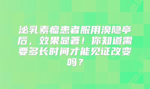 泌乳素瘤患者服用溴隐亭后，效果显著！你知道需要多长时间才能见证改变吗？