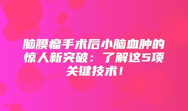 脑膜瘤手术后小脑血肿的惊人新突破：了解这5项关键技术！