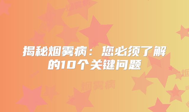 揭秘烟雾病：您必须了解的10个关键问题