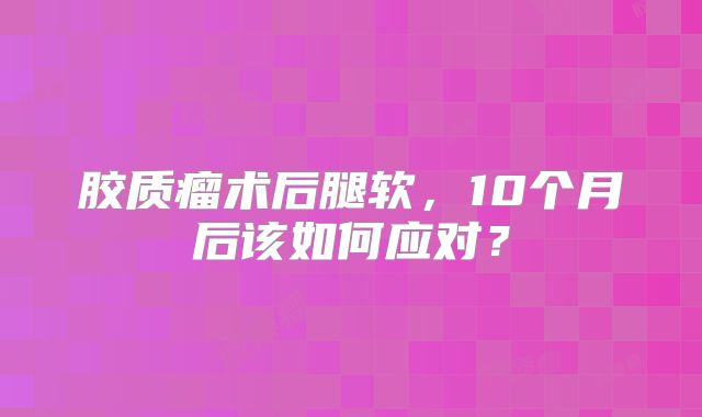 胶质瘤术后腿软，10个月后该如何应对？
