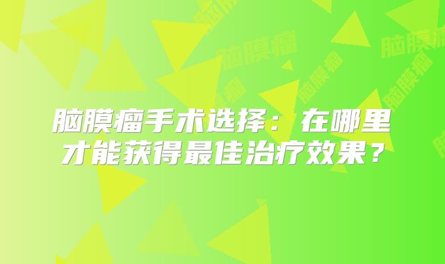 脑膜瘤手术选择：在哪里才能获得最佳治疗效果？