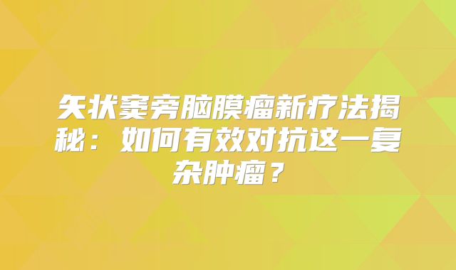 矢状窦旁脑膜瘤新疗法揭秘：如何有效对抗这一复杂肿瘤？