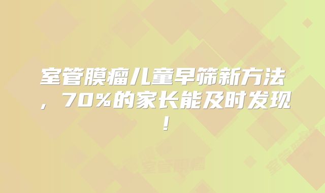 室管膜瘤儿童早筛新方法，70%的家长能及时发现！