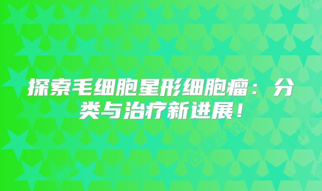 探索毛细胞星形细胞瘤：分类与治疗新进展！