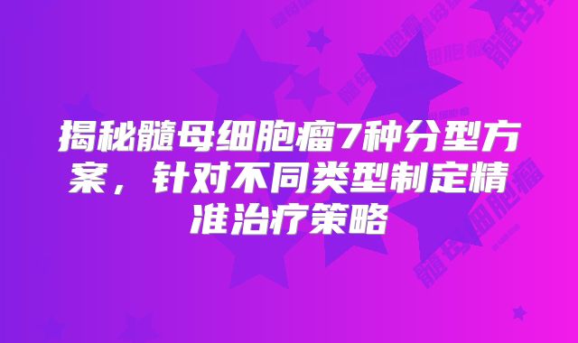 揭秘髓母细胞瘤7种分型方案，针对不同类型制定精准治疗策略