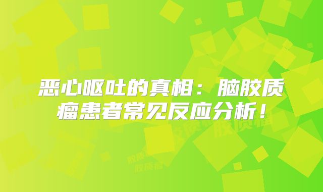 恶心呕吐的真相：脑胶质瘤患者常见反应分析！