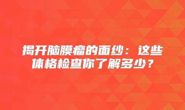 揭开脑膜瘤的面纱：这些体格检查你了解多少？