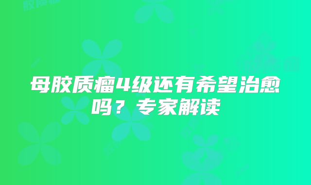 母胶质瘤4级还有希望治愈吗？专家解读