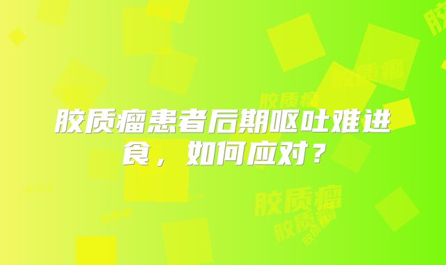 胶质瘤患者后期呕吐难进食，如何应对？