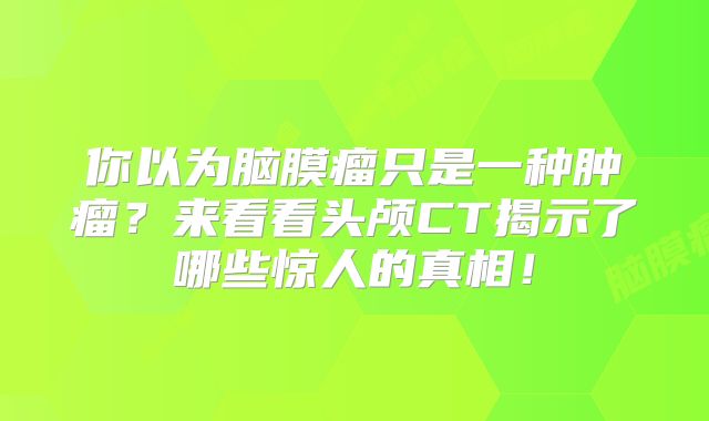 你以为脑膜瘤只是一种肿瘤？来看看头颅CT揭示了哪些惊人的真相！