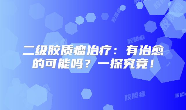 二级胶质瘤治疗：有治愈的可能吗？一探究竟！