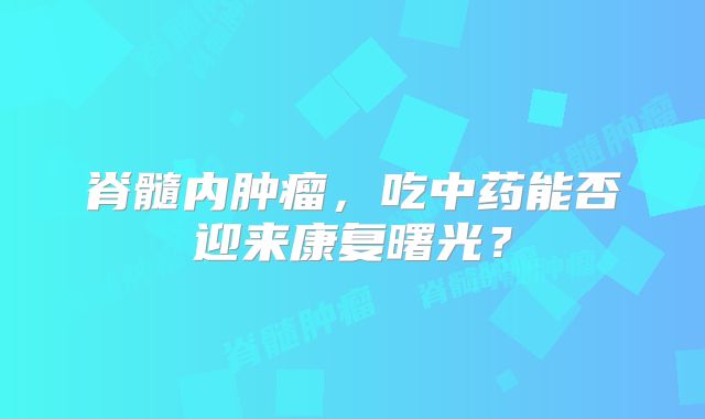 脊髓内肿瘤，吃中药能否迎来康复曙光？