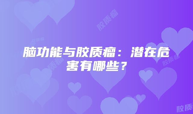 脑功能与胶质瘤：潜在危害有哪些？