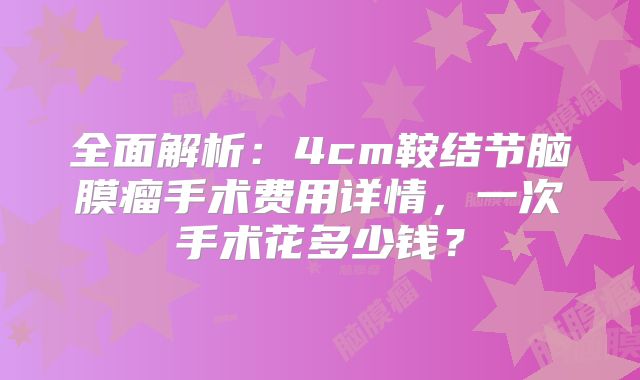 全面解析：4cm鞍结节脑膜瘤手术费用详情，一次手术花多少钱？