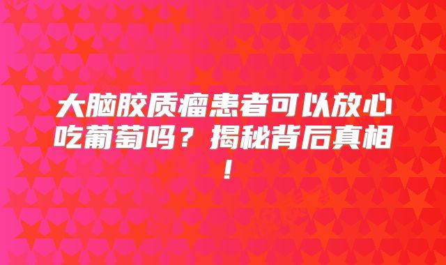 大脑胶质瘤患者可以放心吃葡萄吗？揭秘背后真相！