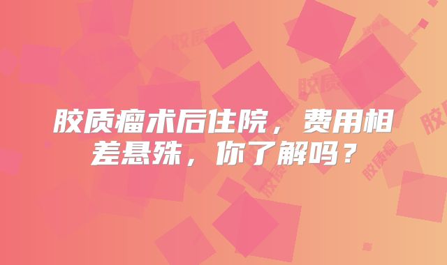 胶质瘤术后住院，费用相差悬殊，你了解吗？
