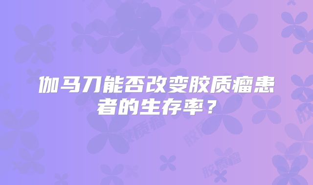 伽马刀能否改变胶质瘤患者的生存率？