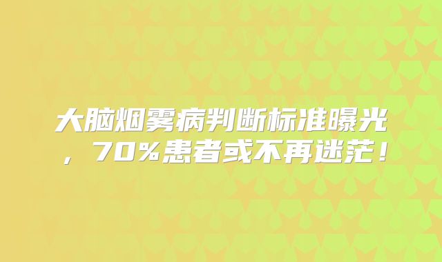 大脑烟雾病判断标准曝光，70%患者或不再迷茫！