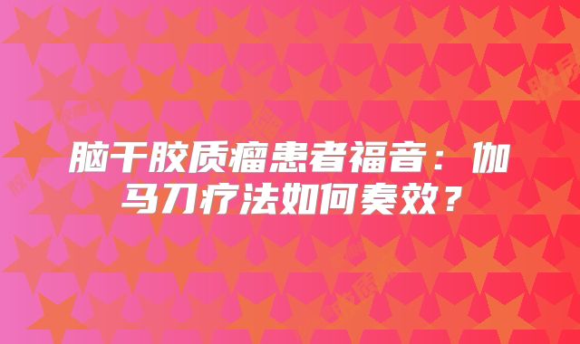 脑干胶质瘤患者福音：伽马刀疗法如何奏效？