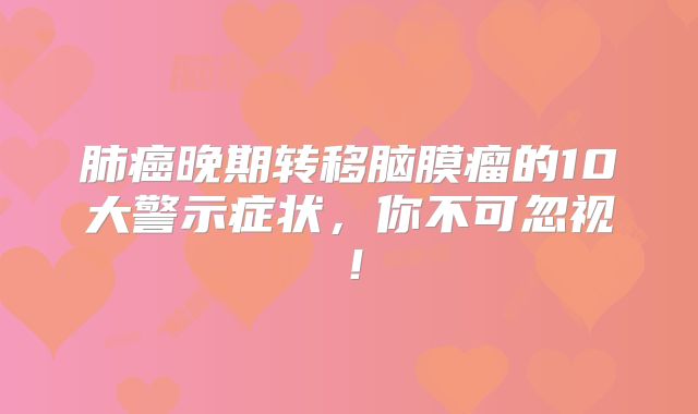 肺癌晚期转移脑膜瘤的10大警示症状，你不可忽视！