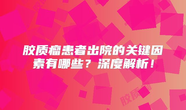 胶质瘤患者出院的关键因素有哪些？深度解析！