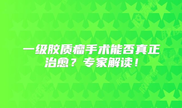 一级胶质瘤手术能否真正治愈？专家解读！