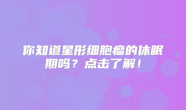 你知道星形细胞瘤的休眠期吗？点击了解！