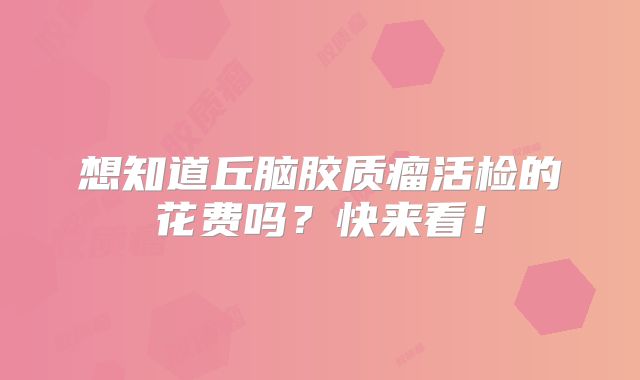 想知道丘脑胶质瘤活检的花费吗？快来看！