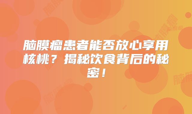 脑膜瘤患者能否放心享用核桃？揭秘饮食背后的秘密！