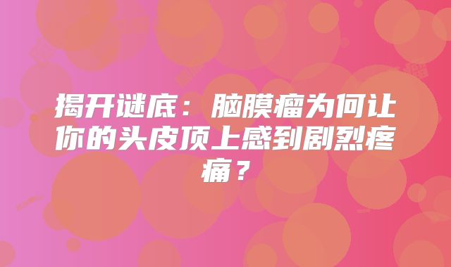 揭开谜底：脑膜瘤为何让你的头皮顶上感到剧烈疼痛？