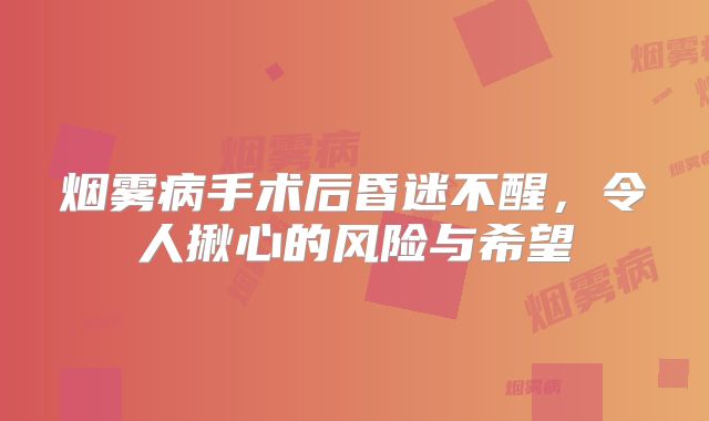烟雾病手术后昏迷不醒，令人揪心的风险与希望