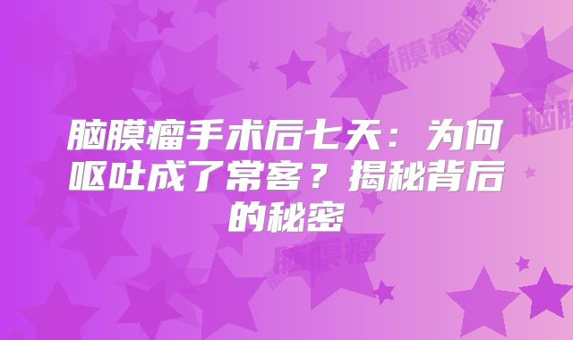 脑膜瘤手术后七天：为何呕吐成了常客？揭秘背后的秘密